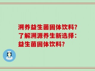 溯养益生菌固体饮料？了解溯源养生新选择：益生菌固体饮料？