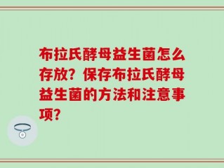 布拉氏酵母益生菌怎么存放？保存布拉氏酵母益生菌的方法和注意事项？