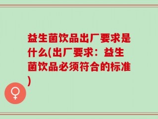 益生菌饮品出厂要求是什么(出厂要求：益生菌饮品必须符合的标准)