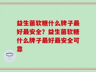 益生菌软糖什么牌子最好最安全？益生菌软糖什么牌子最好最安全可靠