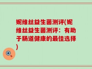 妮维丝益生菌测评(妮维丝益生菌测评：有助于肠道健康的最佳选择)