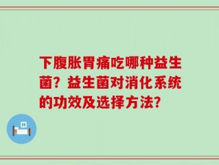 下腹胀胃痛吃哪种益生菌？益生菌对消化系统的功效及选择方法？