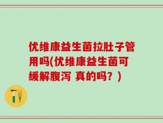 优维康益生菌拉肚子管用吗(优维康益生菌可缓解腹泻 真的吗？)