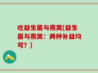 吃益生菌与燕窝(益生菌与燕窝：两种补益均可？)