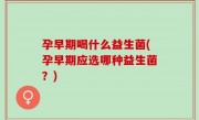 孕早期喝什么益生菌(孕早期应选哪种益生菌？)