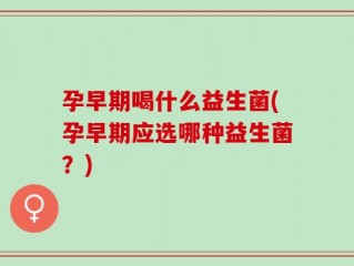 孕早期喝什么益生菌(孕早期应选哪种益生菌？)
