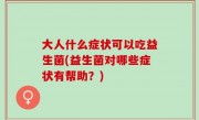 大人什么症状可以吃益生菌(益生菌对哪些症状有帮助？)