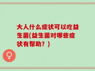 大人什么症状可以吃益生菌(益生菌对哪些症状有帮助？)