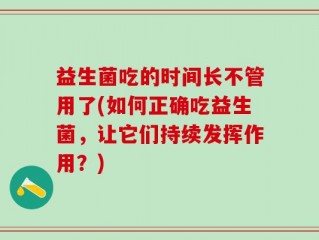 益生菌吃的时间长不管用了(如何正确吃益生菌，让它们持续发挥作用？)