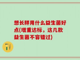 想长胖用什么益生菌好点(增重达标，这几款益生菌不容错过)