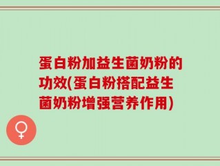 蛋白粉加益生菌奶粉的功效(蛋白粉搭配益生菌奶粉增强营养作用)