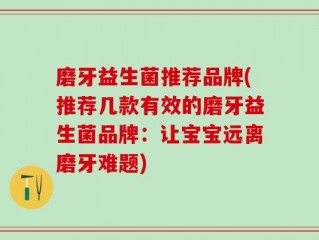 磨牙益生菌推荐品牌(推荐几款有效的磨牙益生菌品牌：让宝宝远离磨牙难题)