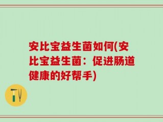 安比宝益生菌如何(安比宝益生菌：促进肠道健康的好帮手)
