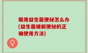 服用益生菌便秘怎么办(益生菌缓解便秘的正确使用方法)
