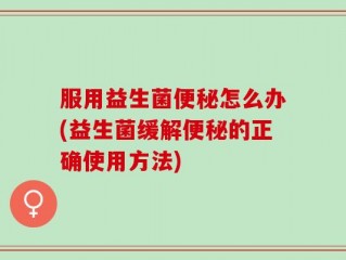服用益生菌便秘怎么办(益生菌缓解便秘的正确使用方法)