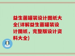 益生菌罐装设计图纸大全(详解益生菌罐装设计图纸，完整版设计资料大全)
