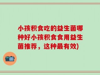 小孩积食吃的益生菌哪种好小孩积食食用益生菌推荐，这种最有效)