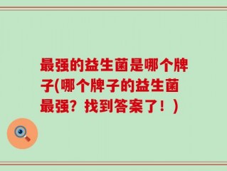 最强的益生菌是哪个牌子(哪个牌子的益生菌最强？找到答案了！)