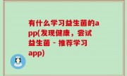 有什么学习益生菌的app(发现健康，尝试益生菌 - 推荐学习app)