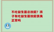 不吃益生菌总放屁？孩子有吃益生菌放屁很臭正常吗