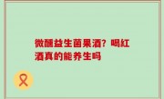 微醺益生菌果酒？喝红酒真的能养生吗