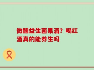 微醺益生菌果酒？喝红酒真的能养生吗