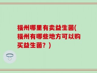 福州哪里有卖益生菌(福州有哪些地方可以购买益生菌？)