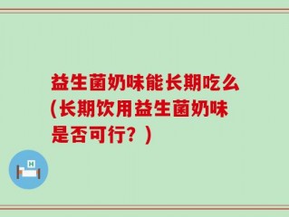 益生菌奶味能长期吃么(长期饮用益生菌奶味是否可行？)