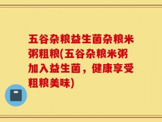 五谷杂粮益生菌杂粮米粥粗粮(五谷杂粮米粥加入益生菌，健康享受粗粮美味)