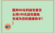 医院40元的益生菌怎么样(40元益生菌能否成为你的健康助手？)