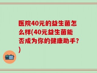 医院40元的益生菌怎么样(40元益生菌能否成为你的健康助手？)
