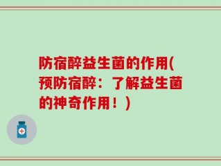 防宿醉益生菌的作用(预防宿醉：了解益生菌的神奇作用！)