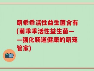 萌乖乖活性益生菌含有(萌乖乖活性益生菌——强化肠道健康的萌宠管家)