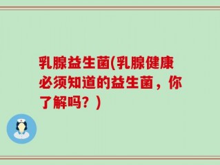 乳腺益生菌(乳腺健康必须知道的益生菌，你了解吗？)