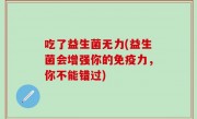 吃了益生菌无力(益生菌会增强你的免疫力，你不能错过)