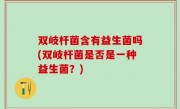 双岐杆菌含有益生菌吗(双岐杆菌是否是一种益生菌？)