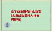 吃了益生菌有什么改变(食用益生菌对人体有何影响)