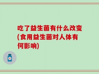 吃了益生菌有什么改变(食用益生菌对人体有何影响)
