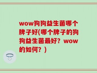 wow狗狗益生菌哪个牌子好(哪个牌子的狗狗益生菌最好？wow的如何？)