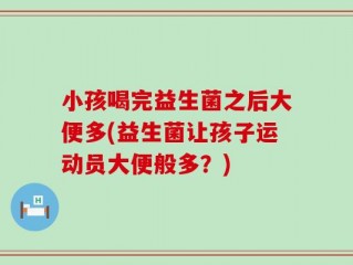 小孩喝完益生菌之后大便多(益生菌让孩子运动员大便般多？)