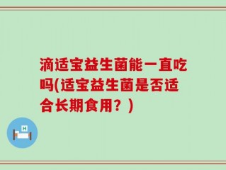 滴适宝益生菌能一直吃吗(适宝益生菌是否适合长期食用？)