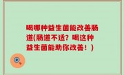 喝哪种益生菌能改善肠道(肠道不适？喝这种益生菌能助你改善！)