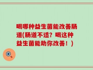 喝哪种益生菌能改善肠道(肠道不适？喝这种益生菌能助你改善！)