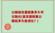 口服益生菌胶囊多久可以融化(益生菌胶囊口服后多久能消化？)