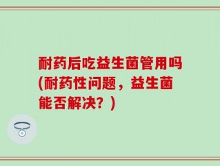 耐药后吃益生菌管用吗(耐药性问题，益生菌能否解决？)