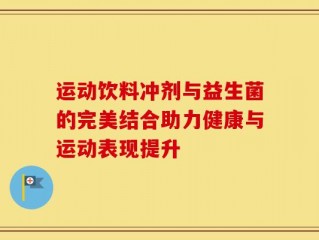运动饮料冲剂与益生菌的完美结合助力健康与运动表现提升