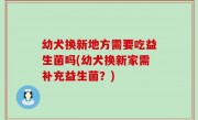 幼犬换新地方需要吃益生菌吗(幼犬换新家需补充益生菌？)