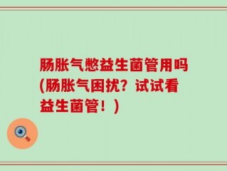肠胀气憋益生菌管用吗(肠胀气困扰？试试看益生菌管！)