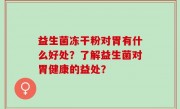益生菌冻干粉对胃有什么好处？了解益生菌对胃健康的益处？