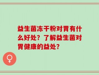 益生菌冻干粉对胃有什么好处？了解益生菌对胃健康的益处？